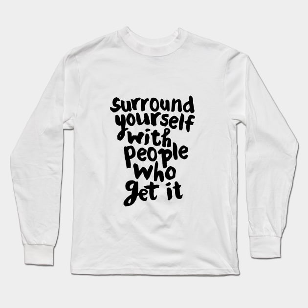 SURROUND YOURSELF WITH PEOPLE WHO GET IT Long Sleeve T-Shirt by MotivatedType
